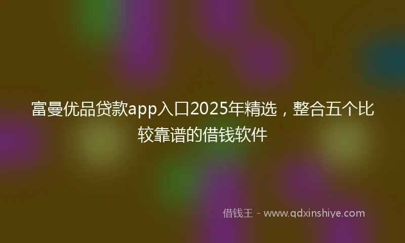 富曼优品贷款app入口2025年精选,整合五个比较靠谱的借钱软件