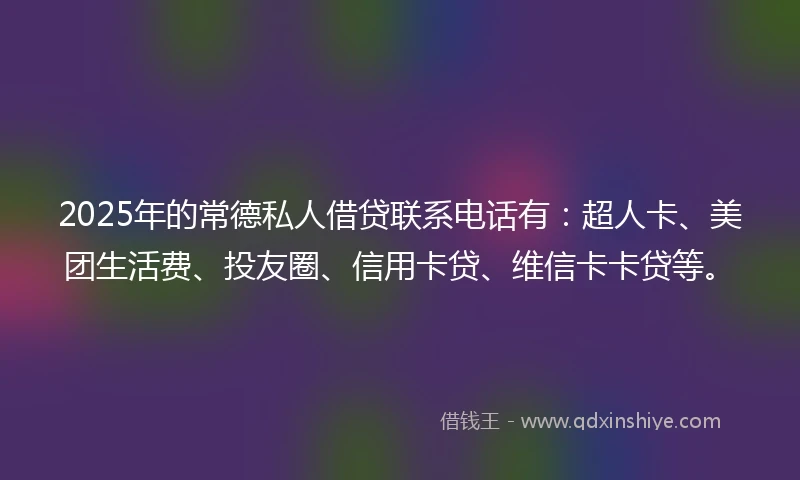 2025年的常德私人借贷联系电话有：超人卡、美团生活费、投友圈、信用卡贷、维信卡卡贷等。