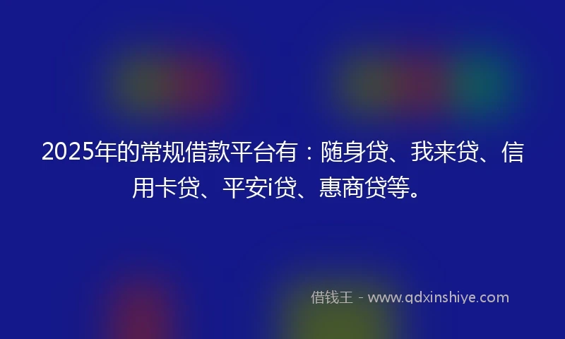 2025年的常规借款平台有：随身贷、我来贷、信用卡贷、平安i贷、惠商贷等。