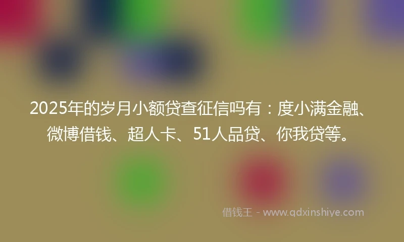2025年的岁月小额贷查征信吗有：度小满金融、微博借钱、超人卡、51人品贷、你我贷等。