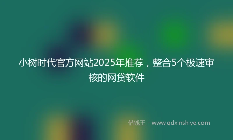 小树时代官方网站2025年推荐，整合5个极速审核的网贷软件