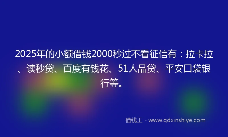 2025年的小额借钱2000秒过不看征信有：拉卡拉、读秒贷、百度有钱花、51人品贷、平安口袋银行等。