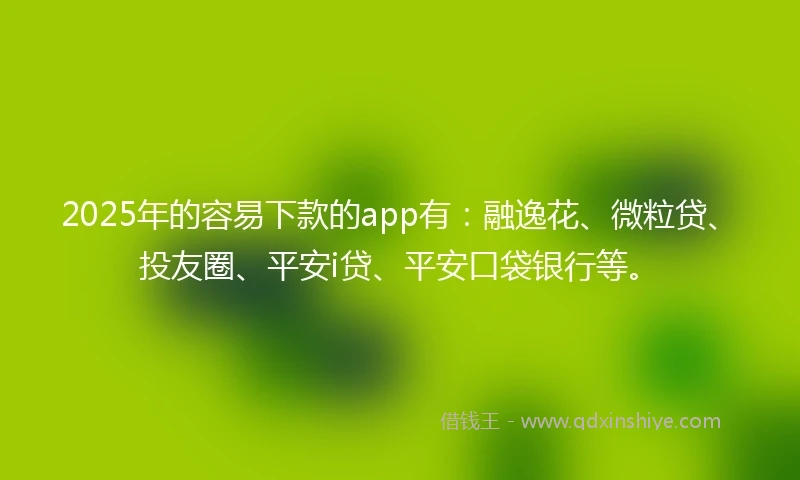 2025年的容易下款的app有：融逸花、微粒贷、投友圈、平安i贷、平安口袋银行等。