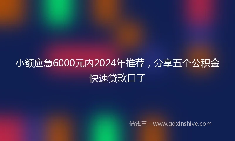 小额应急6000元内2024年推荐，分享五个公积金快速贷款口子