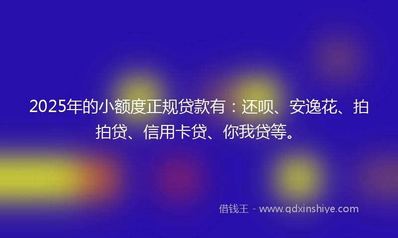 2025年的小额度正规贷款有：还呗、安逸花、拍拍贷、信用卡贷、你我贷等。