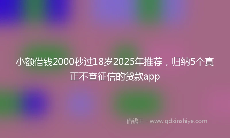小额借钱2000秒过18岁2025年推荐，归纳5个真正不查征信的贷款app