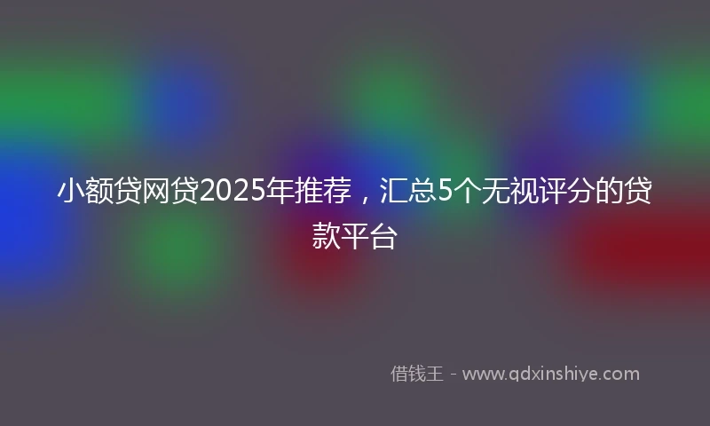 小额贷网贷2025年推荐，汇总5个无视评分的贷款平台