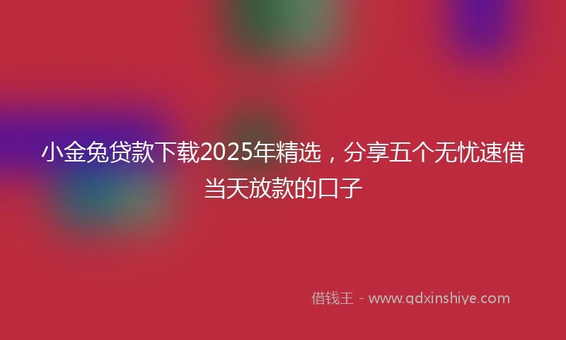 小金兔贷款下载2025年精选，分享五个无忧速借当天放款的口子