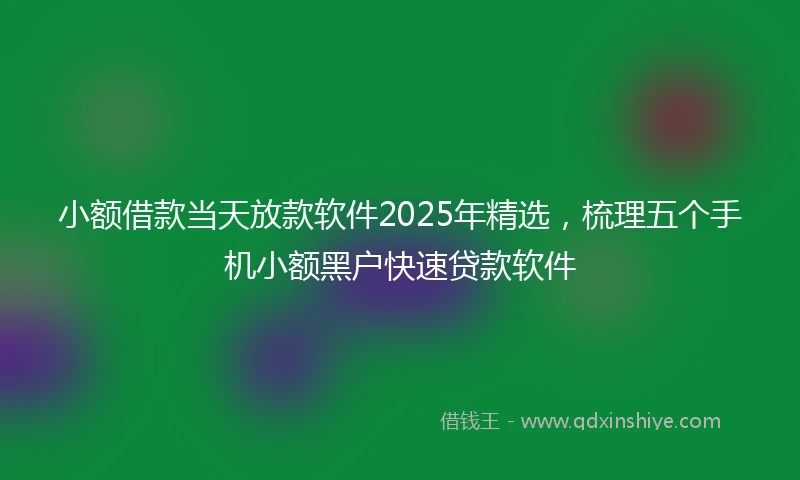 小额借款当天放款软件2025年精选，梳理五个手机小额黑户快速贷款软件