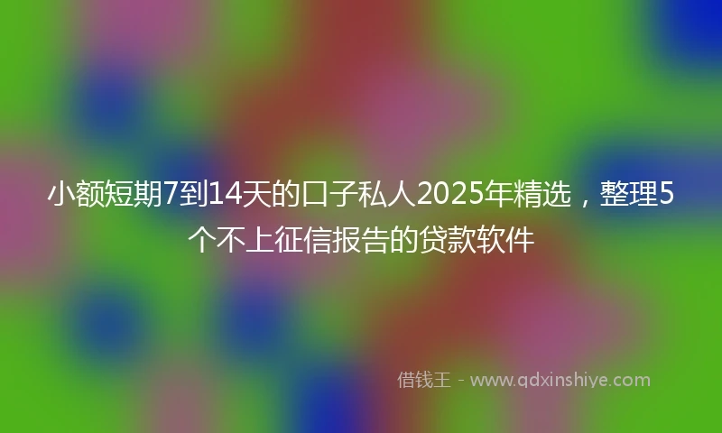 小额短期7到14天的口子私人2025年精选，整理5个不上征信报告的贷款软件