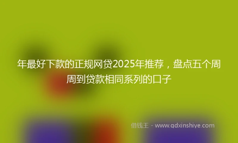 年最好下款的正规网贷2025年推荐，盘点五个周周到贷款相同系列的口子