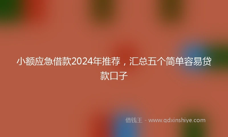 小额应急借款2024年推荐，汇总五个简单容易贷款口子