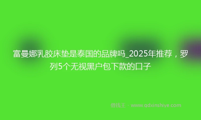 富曼娜乳胶床垫是泰国的品牌吗_2025年推荐，罗列5个无视黑户包下款的口子
