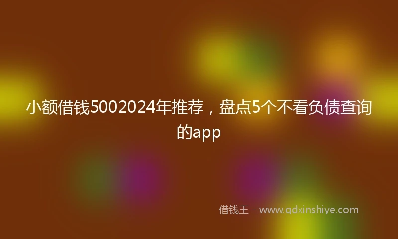 小额借钱5002024年推荐，盘点5个不看负债查询的app