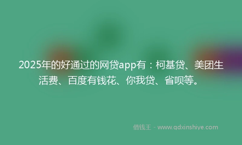 2025年的好通过的网贷app有：柯基贷、美团生活费、百度有钱花、你我贷、省呗等。