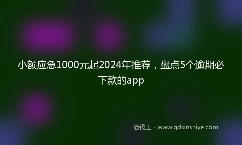 小额应急1000元起2024年推荐，盘点5个逾期必下款的app