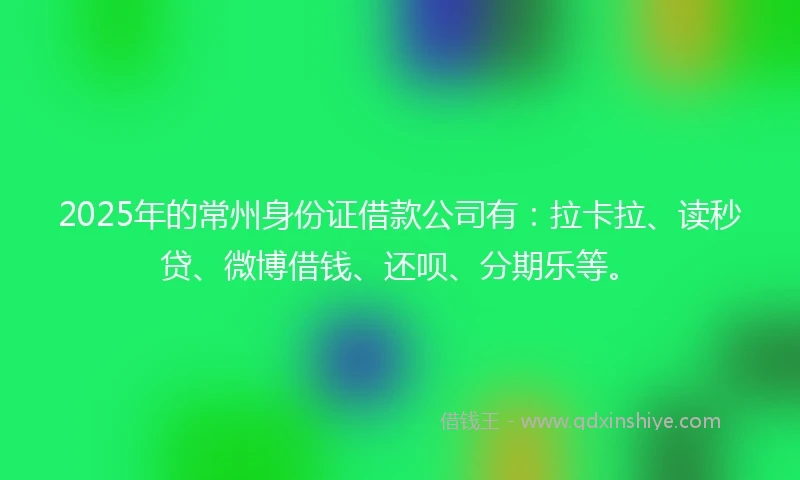 2025年的常州身份证借款公司有：拉卡拉、读秒贷、微博借钱、还呗、分期乐等。