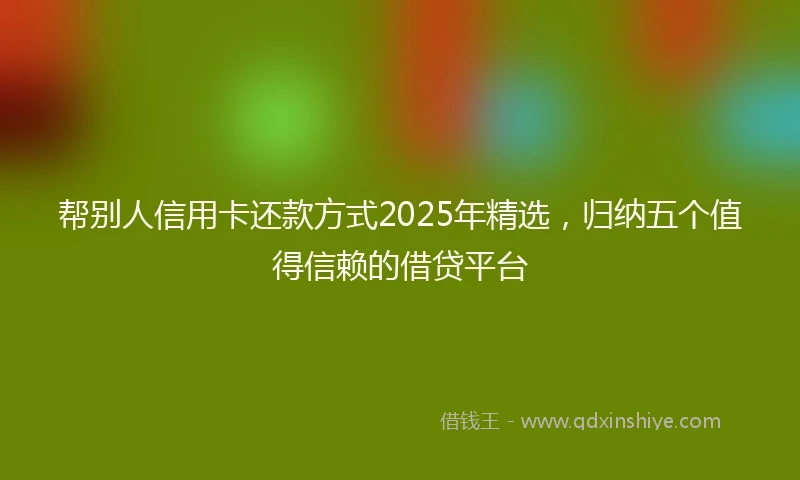 帮别人信用卡还款方式2025年精选，归纳五个值得信赖的借贷平台