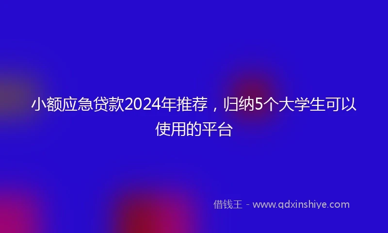 小额应急贷款2024年推荐，归纳5个大学生可以使用的平台