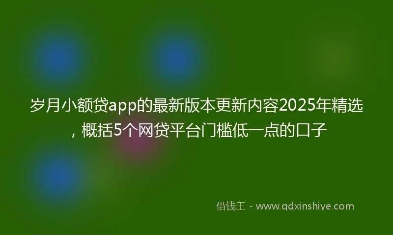 岁月小额贷app的最新版本更新内容2025年精选，概括5个网贷平台门槛低一点的口子