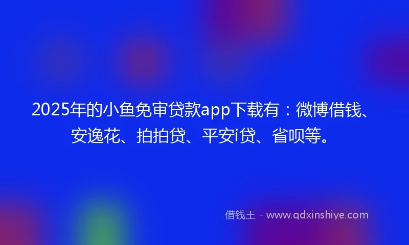 2025年的小鱼免审贷款app下载有:微博借钱、安逸花、拍拍贷、平安i贷、省呗等。