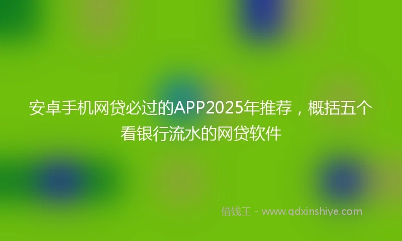 安卓手机网贷必过的APP2025年推荐，概括五个看银行流水的网贷软件