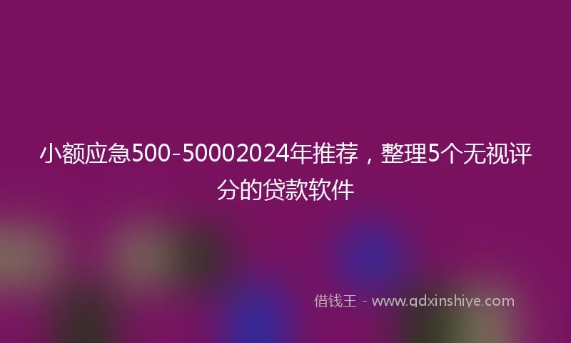 小额应急500-50002024年推荐，整理5个无视评分的贷款软件