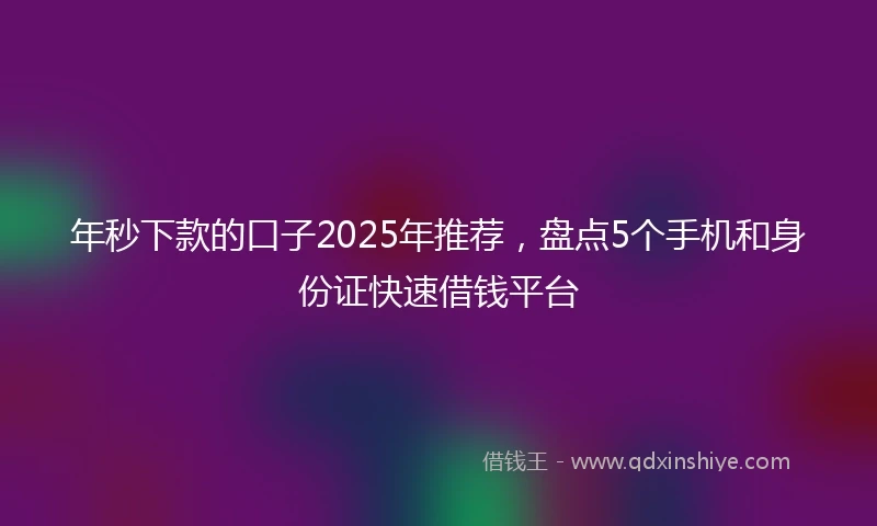 年秒下款的口子2025年推荐，盘点5个手机和身份证快速借钱平台