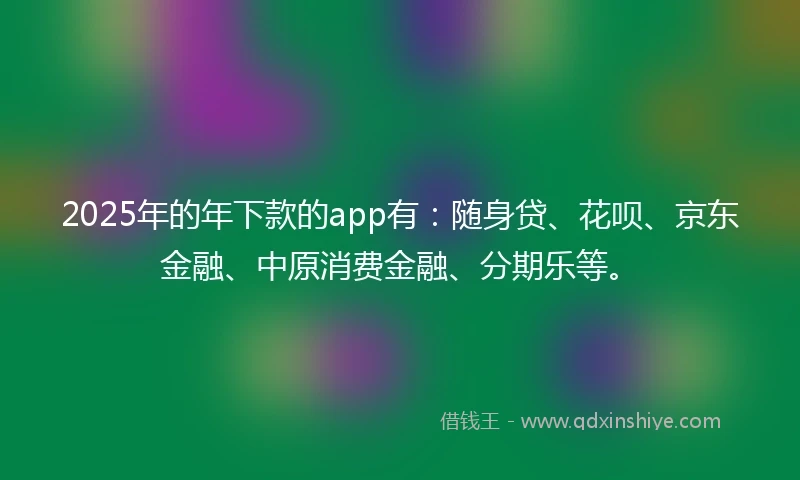 2025年的年下款的app有：随身贷、花呗、京东金融、中原消费金融、分期乐等。