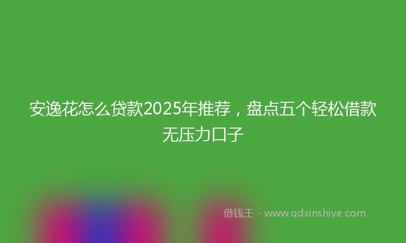 安逸花怎么贷款2025年推荐，盘点五个轻松借款无压力口子