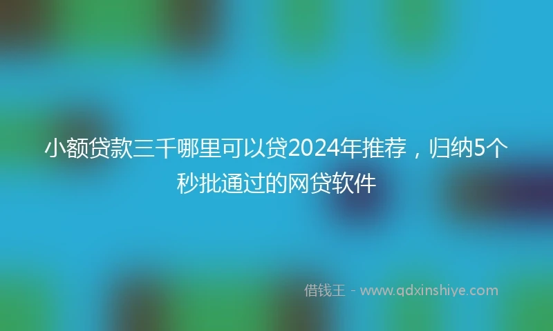 小额贷款三千哪里可以贷2024年推荐，归纳5个秒批通过的网贷软件