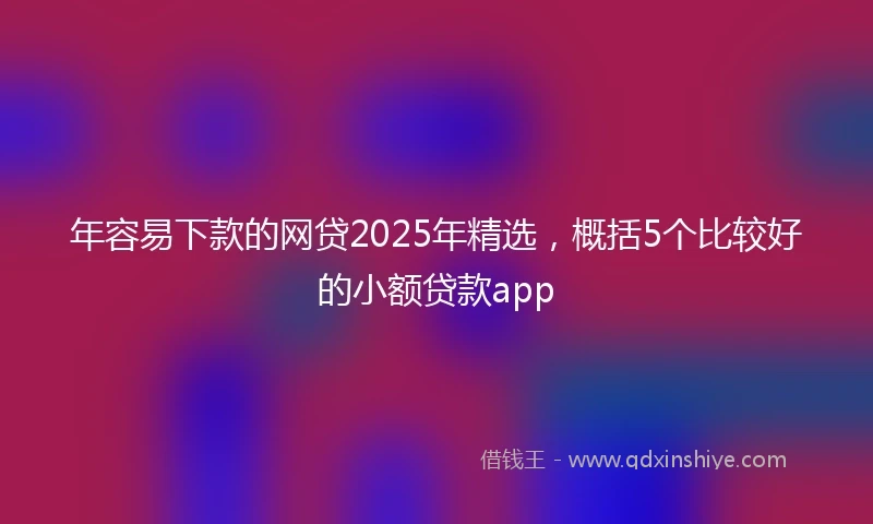 年容易下款的网贷2025年精选，概括5个比较好的小额贷款app