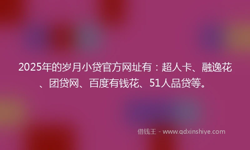 2025年的岁月小贷官方网址有：超人卡、融逸花、团贷网、百度有钱花、51人品贷等。