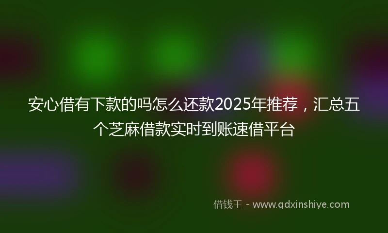 安心借有下款的吗怎么还款2025年推荐，汇总五个芝麻借款实时到账速借平台