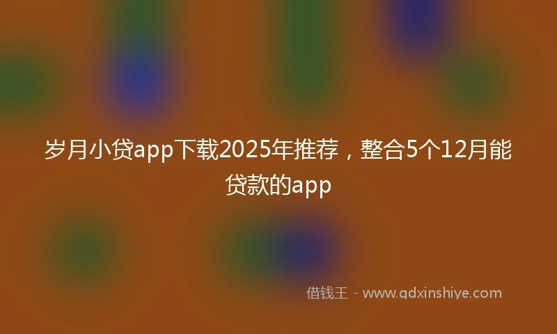 岁月小贷app下载2025年推荐，整合5个12月能贷款的app