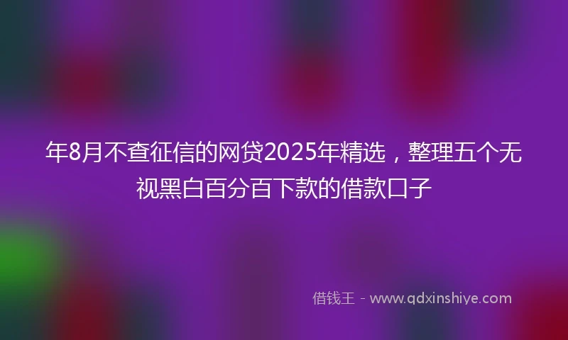 年8月不查征信的网贷2025年精选，整理五个无视黑白百分百下款的借款口子