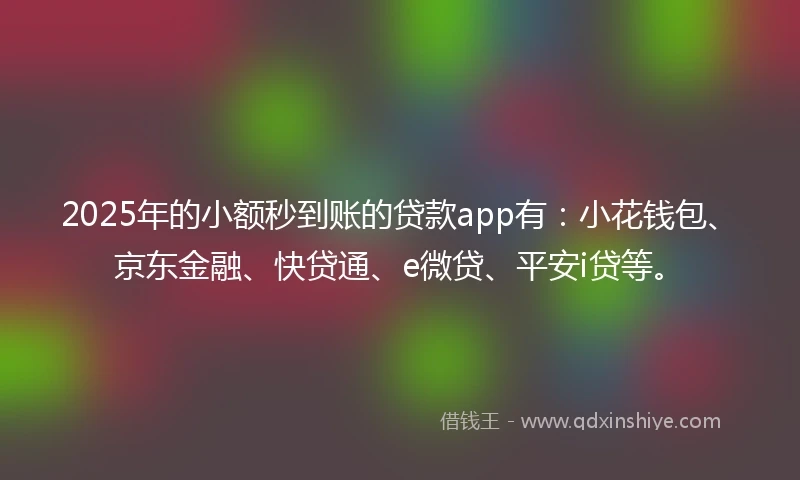 2025年的小额秒到账的贷款app有：小花钱包、京东金融、快贷通、e微贷、平安i贷等。