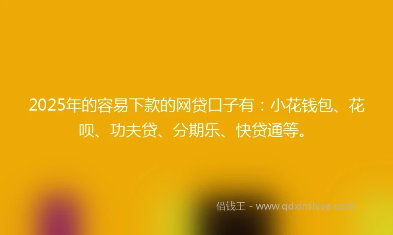 2025年的容易下款的网贷口子有：小花钱包、花呗、功夫贷、分期乐、快贷通等。