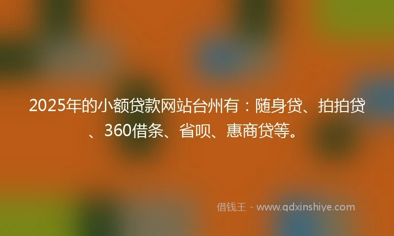 2025年的小额贷款网站台州有：随身贷、拍拍贷、360借条、省呗、惠商贷等。