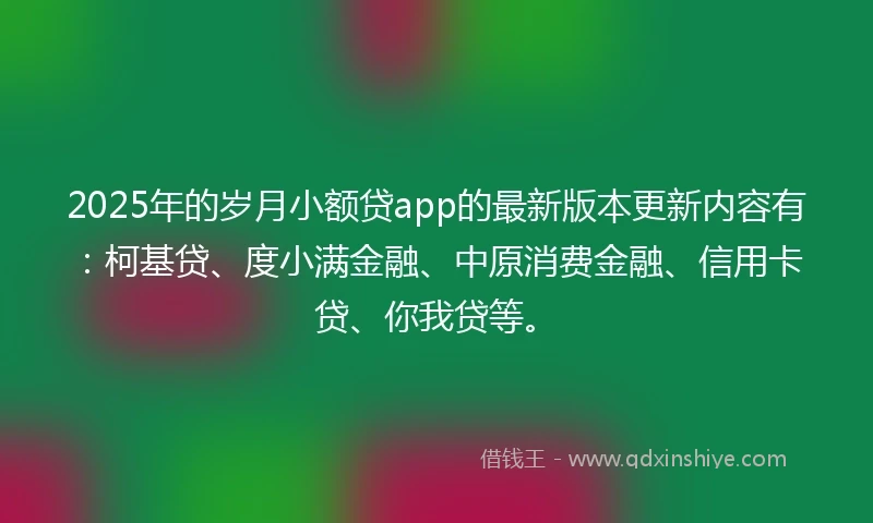 2025年的岁月小额贷app的最新版本更新内容有：柯基贷、度小满金融、中原消费金融、信用卡贷、你我贷等。
