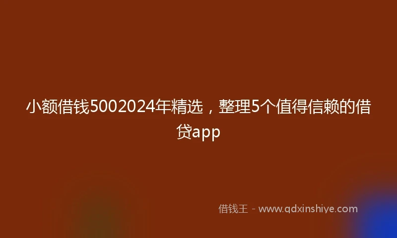 小额借钱5002024年精选，整理5个值得信赖的借贷app
