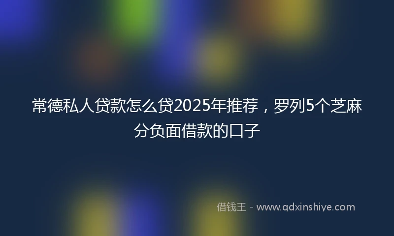 常德私人贷款怎么贷2025年推荐，罗列5个芝麻分负面借款的口子