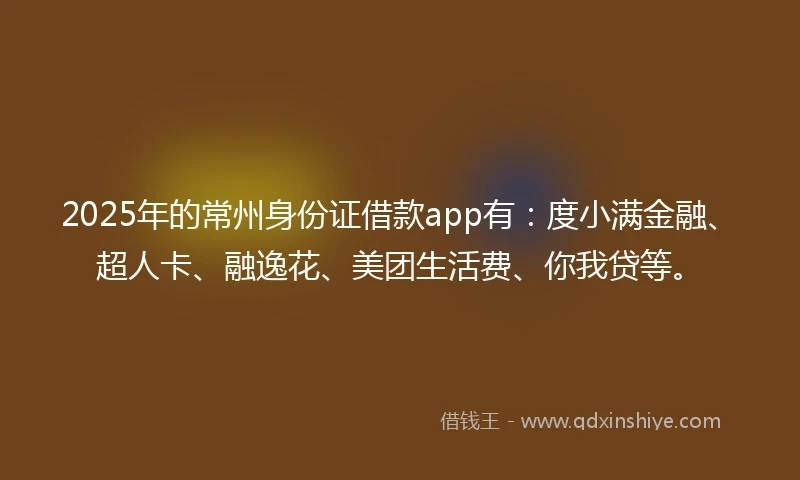 2025年的常州身份证借款app有：度小满金融、超人卡、融逸花、美团生活费、你我贷等。