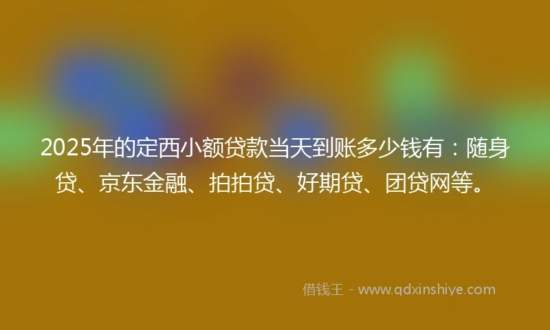 2025年的定西小额贷款当天到账多少钱有：随身贷、京东金融、拍拍贷、好期贷、团贷网等。