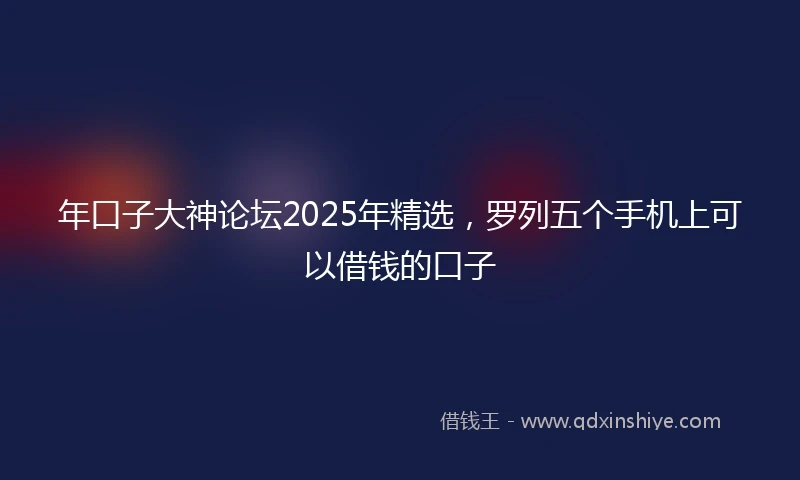 年口子大神论坛2025年精选，罗列五个手机上可以借钱的口子