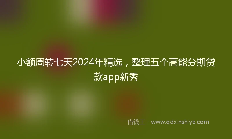 小额周转七天2024年精选，整理五个高能分期贷款app新秀