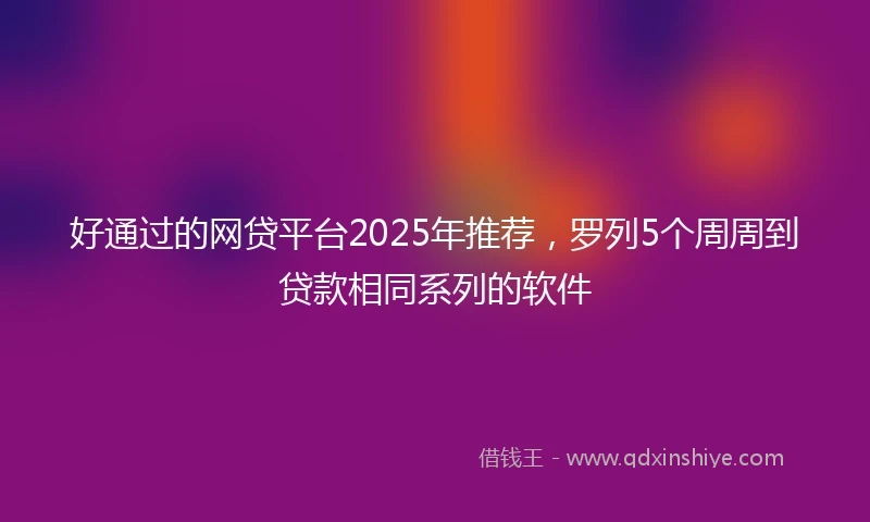 好通过的网贷平台2025年推荐，罗列5个周周到贷款相同系列的软件