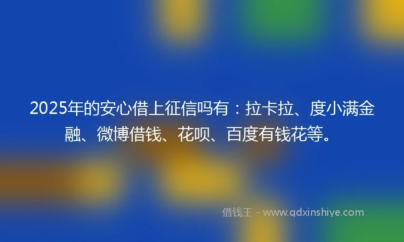 2025年的安心借上征信吗有：拉卡拉、度小满金融、微博借钱、花呗、百度有钱花等。
