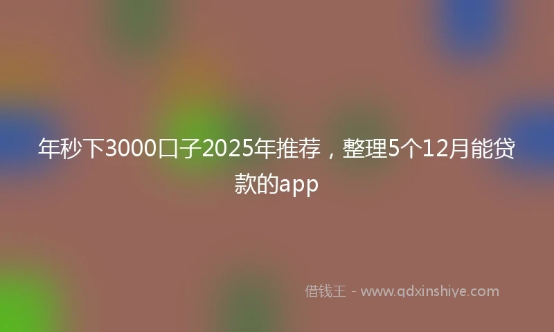 年秒下3000口子2025年推荐，整理5个12月能贷款的app