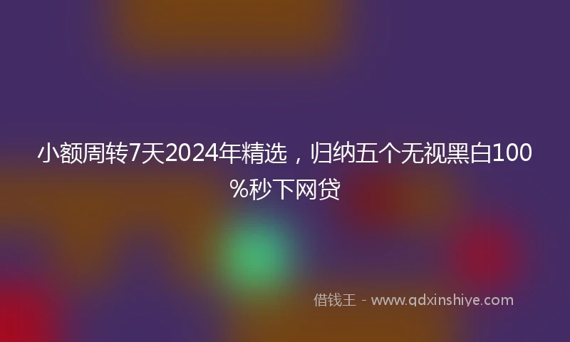 小额周转7天2024年精选，归纳五个无视黑白100%秒下网贷